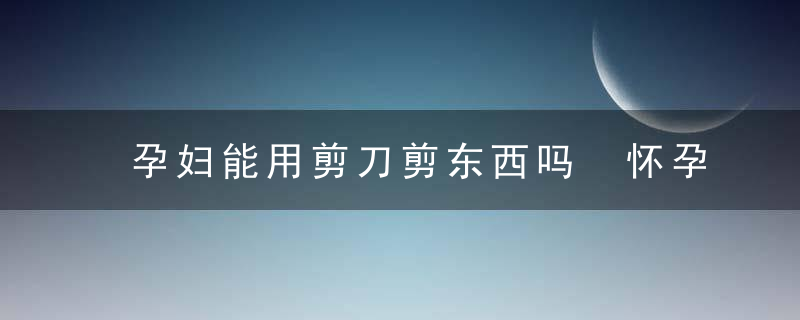 孕妇能用剪刀剪东西吗 怀孕为什么不能拿剪刀